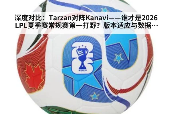 深度对比：Tarzan对阵Kanavi——谁才是2026LPL夏季赛常规赛第一打野？版本适应与数据全解析