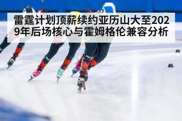 雷霆计划顶薪续约亚历山大至2029年后场核心与霍姆格伦兼容分析