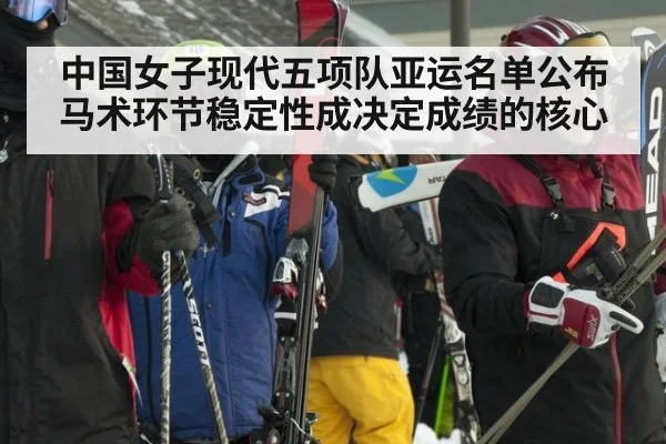 中国女子现代五项队亚运名单公布 马术环节稳定性成决定成绩的核心