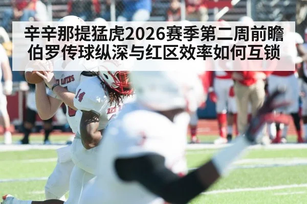 辛辛那提猛虎2026赛季第二周前瞻 伯罗传球纵深与红区效率如何互锁